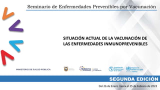 Seminario de Enfermedades Prevenibles por Vacunación
Del 26 de Enero hasta el 25 de Febrero de 2023
SEGUNDA EDICIÓN
SITUACIÓN ACTUAL DE LA VACUNACIÓN DE
LAS ENFERMEDADES INMUNOPREVENIBLES
 