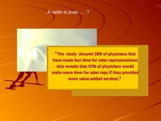 “ The  study  showed 38% of physicians that have made less time for sales representatives also reveals that 57% of physicians would make more time for sales reps if they provided more value-added services.”   A nešlo to jinak……?   