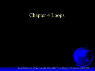 Chapter 4 Loops

1

Liang, Introduction to Java Programming, Eighth Edition, (c) 2011 Pearson Education, Inc. All rights reserved. 0132130807

 
