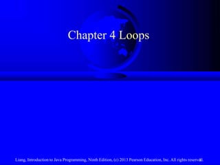 Liang, Introduction to Java Programming, Ninth Edition, (c) 2013 Pearson Education, Inc. All rights reserved.
1
Chapter 4 Loops
 