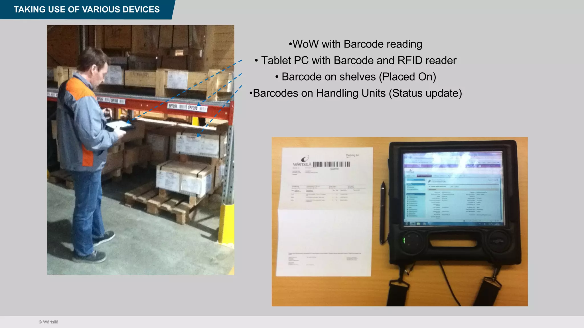 © Wärtsilä
TAKING USE OF VARIOUS DEVICES
•WoW with Barcode reading
• Tablet PC with Barcode and RFID reader
• Barcode on shelves (Placed On)
•Barcodes on Handling Units (Status update)
 