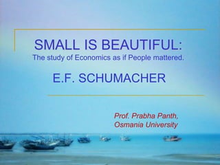 SMALL IS BEAUTIFUL:
The study of Economics as if People mattered.

E.F. SCHUMACHER
Prof. Prabha Panth,
Osmania University

 