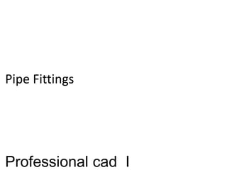 Pipe Fittings
Professional cad I
 