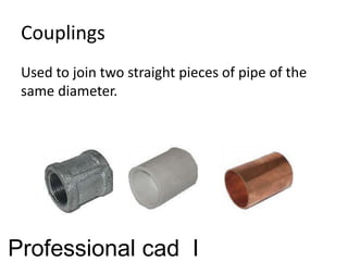 Couplings
Used to join two straight pieces of pipe of the
same diameter.
Professional cad I
 
