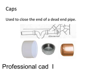 Caps
Used to close the end of a dead end pipe.
Professional cad I
 