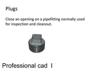 Plugs
Close an opening on a pipefitting normally used
for inspection and cleanout.
Professional cad I
 