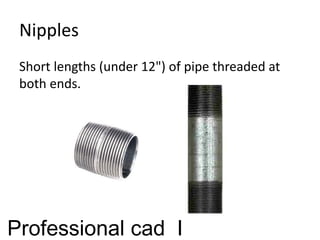 Nipples
Short lengths (under 12") of pipe threaded at
both ends.
Professional cad I
 