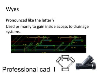 Wyes
Pronounced like the letter Y
Used primarily to gain inside access to drainage
systems.
Professional cad I
 