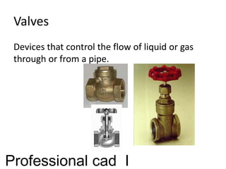 Valves
Devices that control the flow of liquid or gas
through or from a pipe.
Professional cad I
 