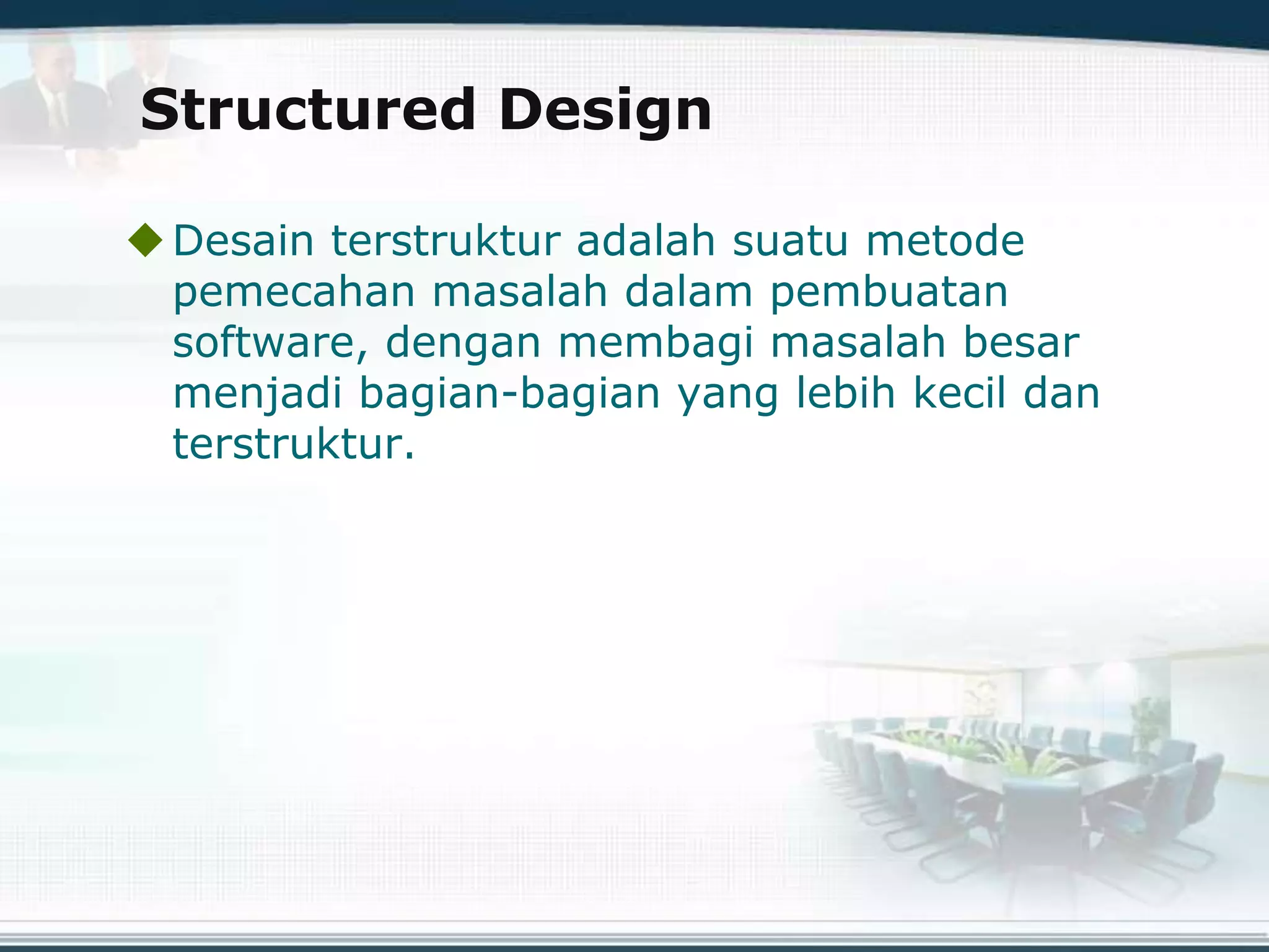 Structured Design
Desain terstruktur adalah suatu metode
pemecahan masalah dalam pembuatan
software, dengan membagi masalah besar
menjadi bagian-bagian yang lebih kecil dan
terstruktur.
 