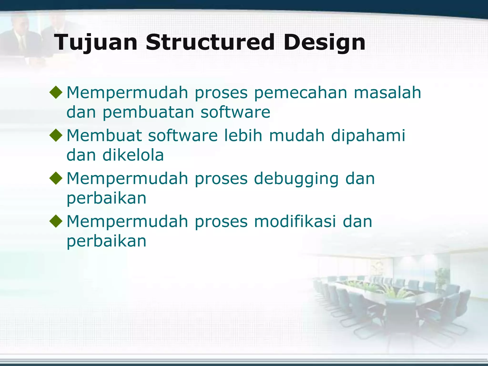 Tujuan Structured Design
Mempermudah proses pemecahan masalah
dan pembuatan software
Membuat software lebih mudah dipahami
dan dikelola
Mempermudah proses debugging dan
perbaikan
Mempermudah proses modifikasi dan
perbaikan
 