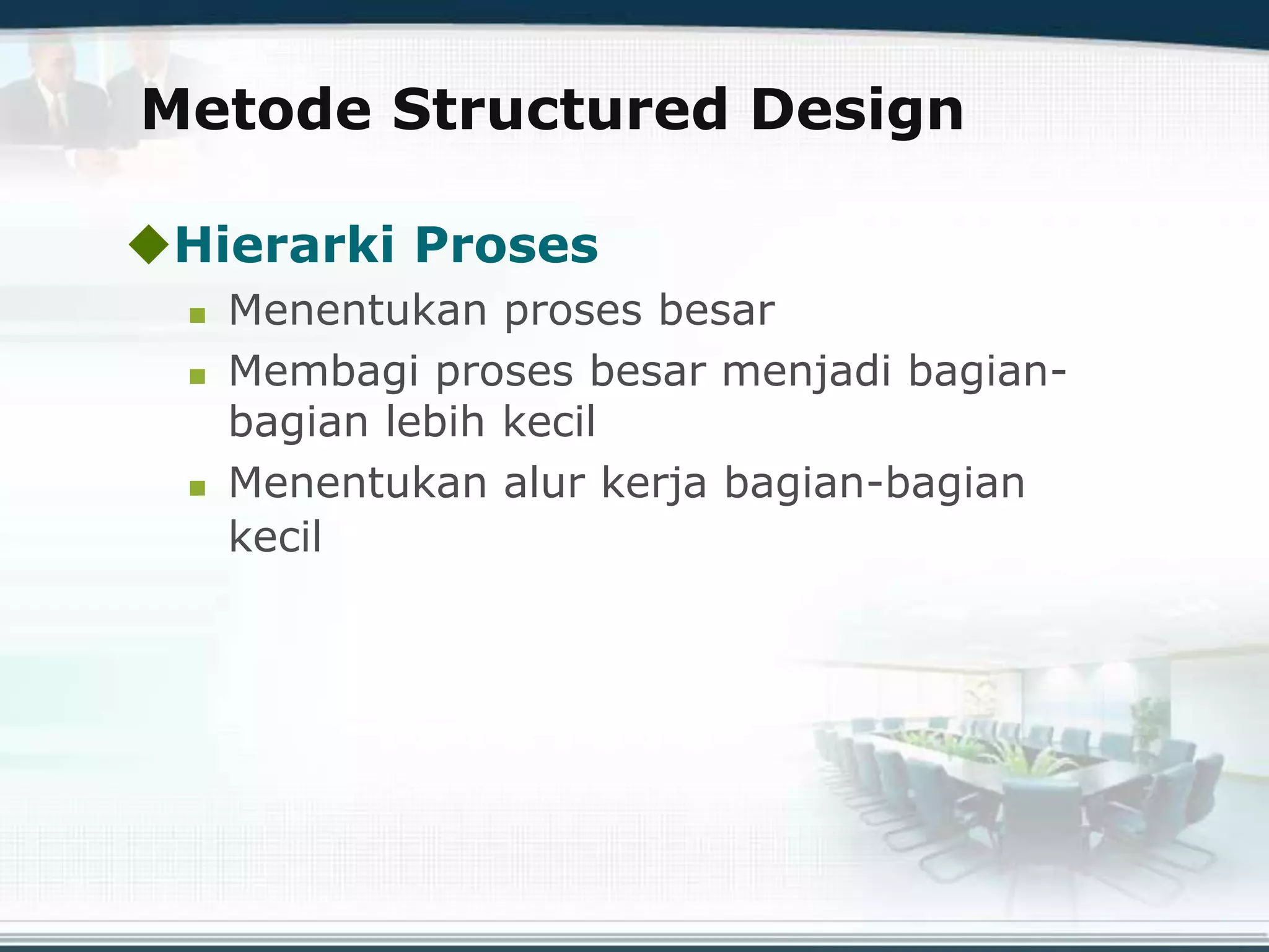 Metode Structured Design
Hierarki Proses
 Menentukan proses besar
 Membagi proses besar menjadi bagian-
bagian lebih kecil
 Menentukan alur kerja bagian-bagian
kecil
 
