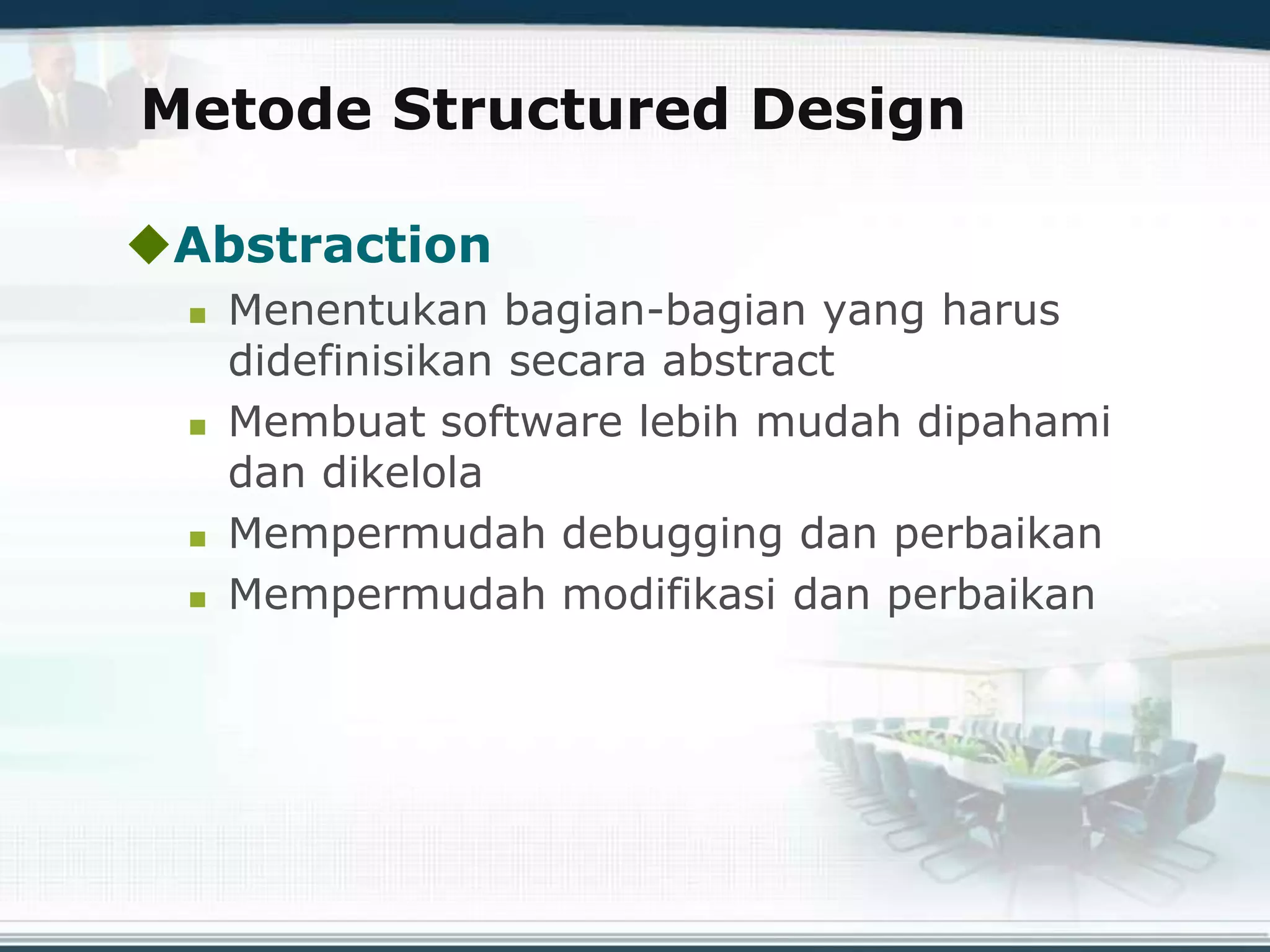 Metode Structured Design
Abstraction
 Menentukan bagian-bagian yang harus
didefinisikan secara abstract
 Membuat software lebih mudah dipahami
dan dikelola
 Mempermudah debugging dan perbaikan
 Mempermudah modifikasi dan perbaikan
 