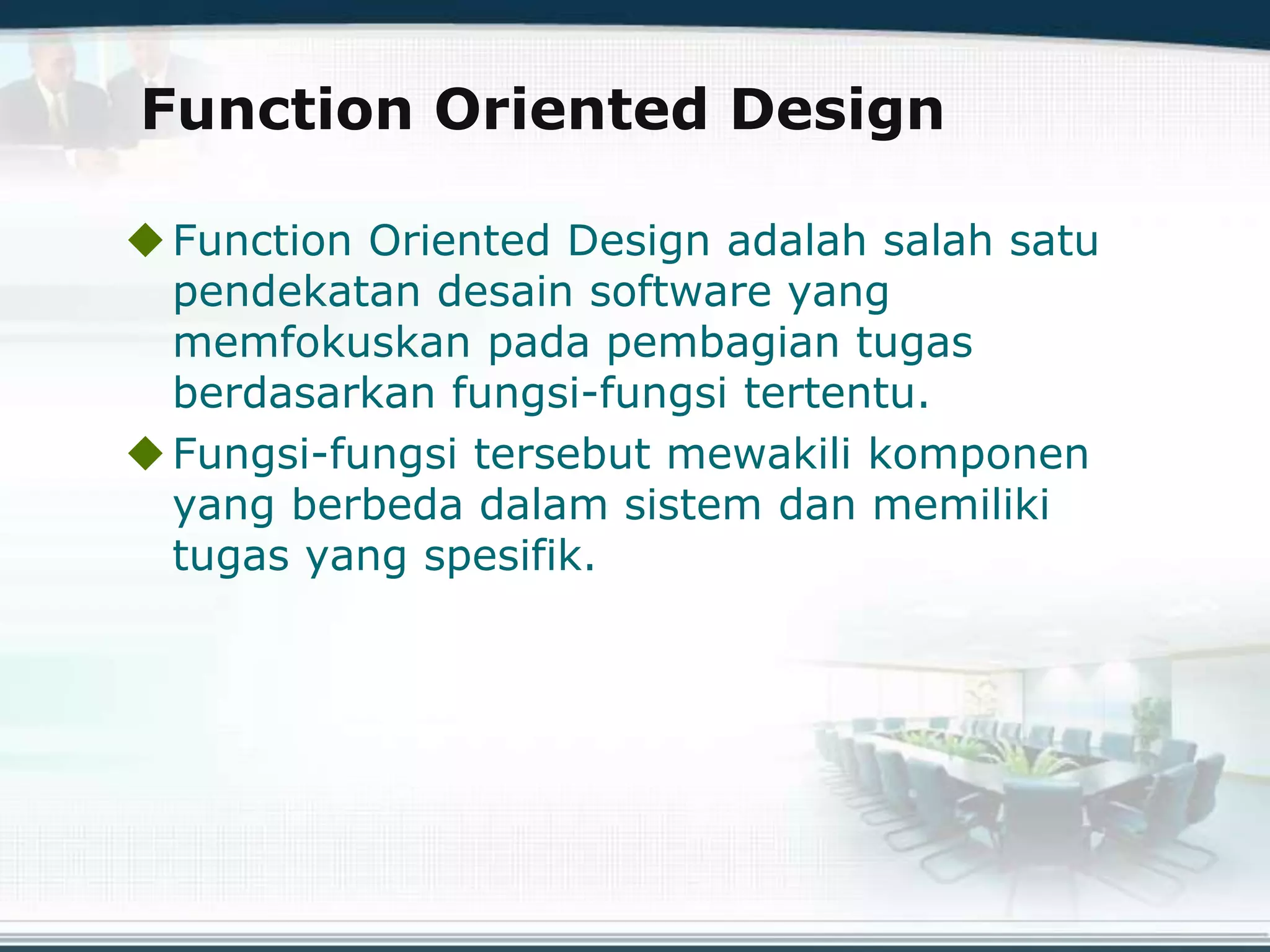 Function Oriented Design
Function Oriented Design adalah salah satu
pendekatan desain software yang
memfokuskan pada pembagian tugas
berdasarkan fungsi-fungsi tertentu.
Fungsi-fungsi tersebut mewakili komponen
yang berbeda dalam sistem dan memiliki
tugas yang spesifik.
 