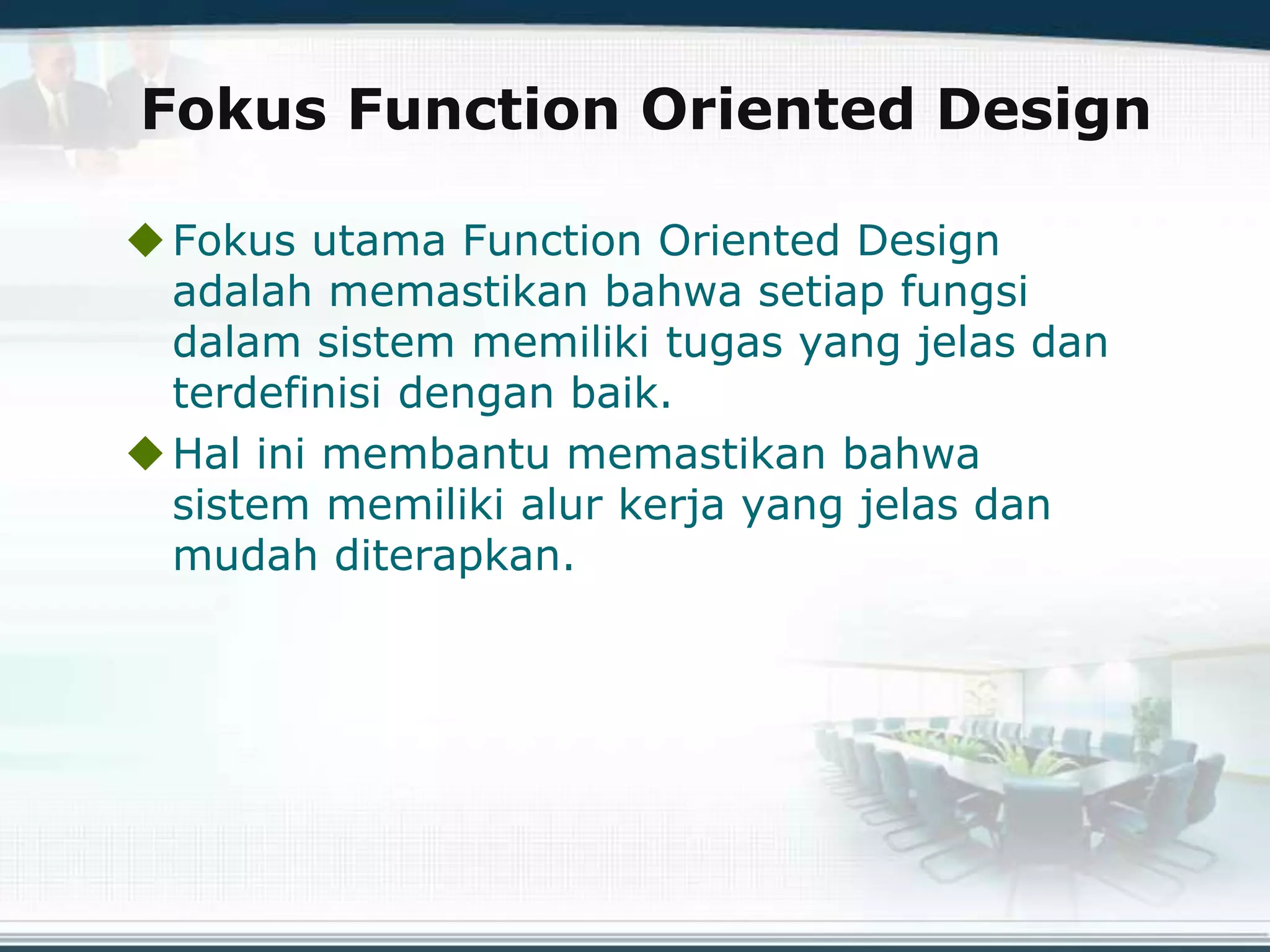 Fokus Function Oriented Design
Fokus utama Function Oriented Design
adalah memastikan bahwa setiap fungsi
dalam sistem memiliki tugas yang jelas dan
terdefinisi dengan baik.
Hal ini membantu memastikan bahwa
sistem memiliki alur kerja yang jelas dan
mudah diterapkan.
 
