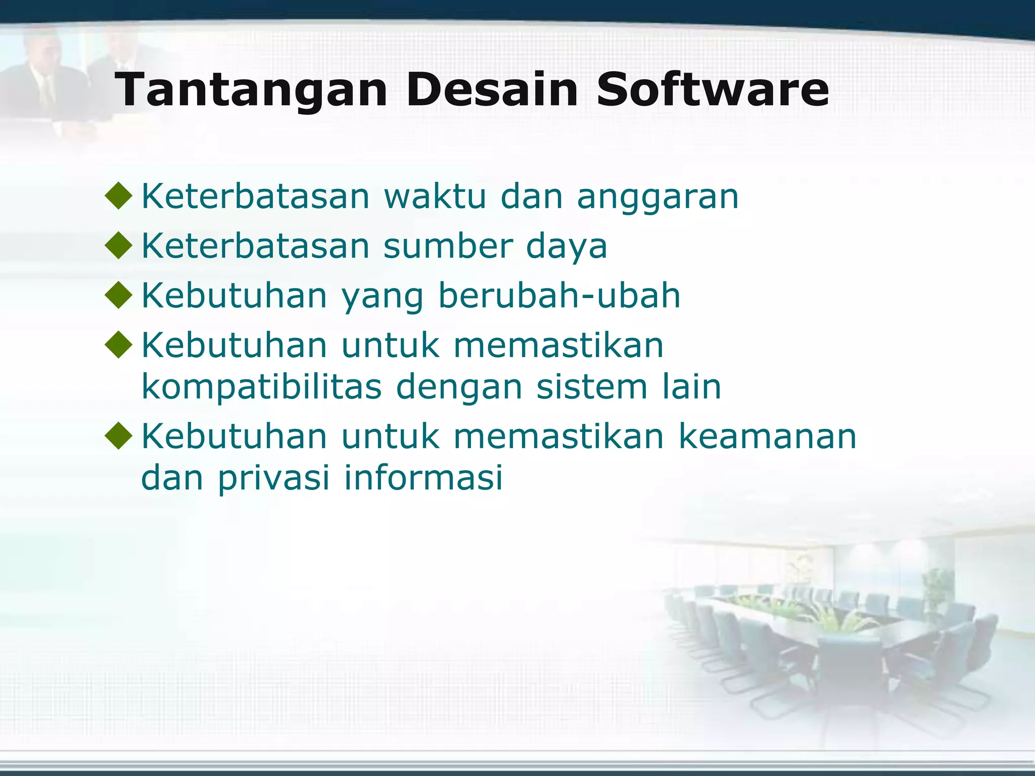 Tantangan Desain Software
Keterbatasan waktu dan anggaran
Keterbatasan sumber daya
Kebutuhan yang berubah-ubah
Kebutuhan untuk memastikan
kompatibilitas dengan sistem lain
Kebutuhan untuk memastikan keamanan
dan privasi informasi
 