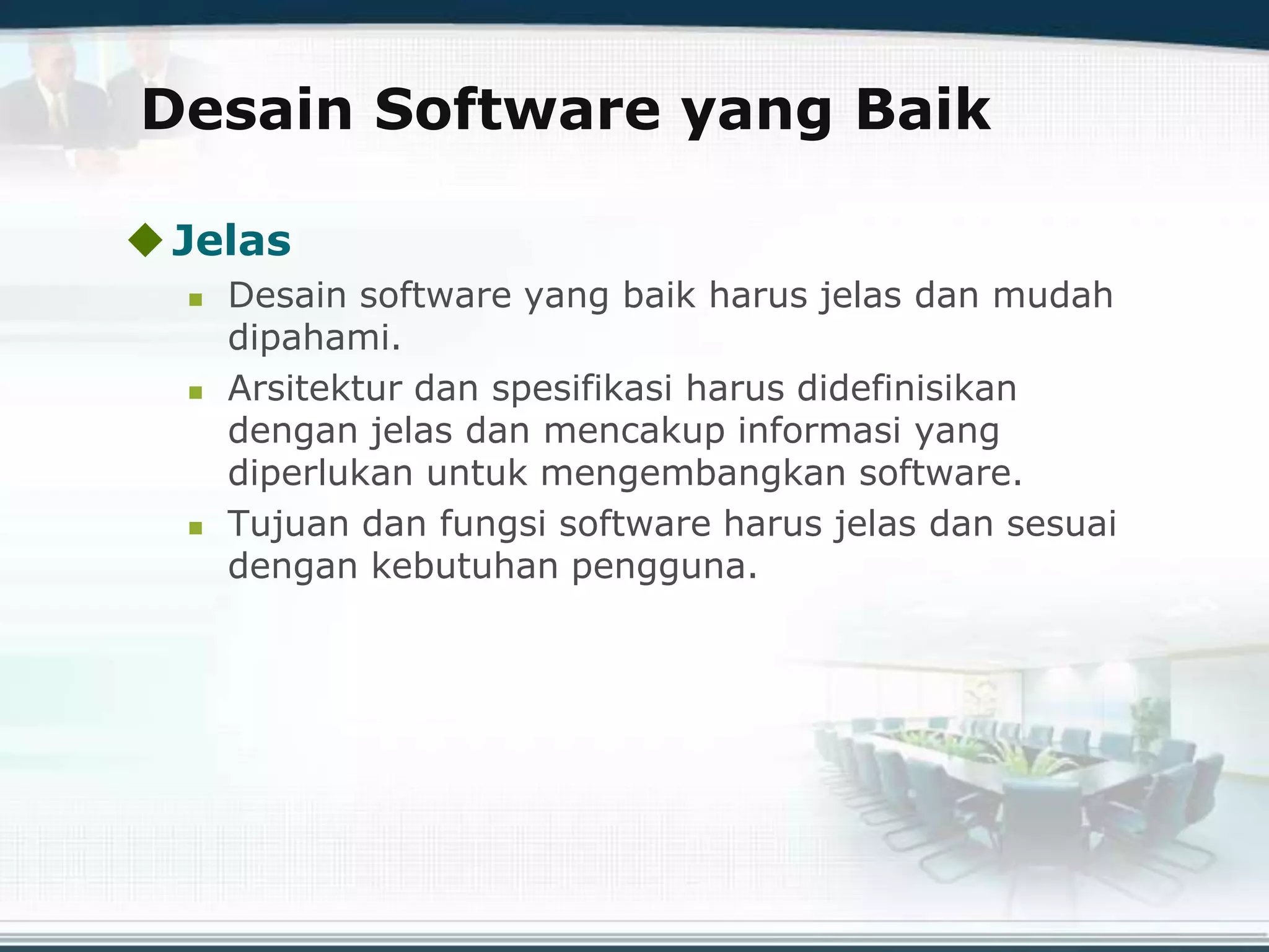 Desain Software yang Baik
Jelas
 Desain software yang baik harus jelas dan mudah
dipahami.
 Arsitektur dan spesifikasi harus didefinisikan
dengan jelas dan mencakup informasi yang
diperlukan untuk mengembangkan software.
 Tujuan dan fungsi software harus jelas dan sesuai
dengan kebutuhan pengguna.
 