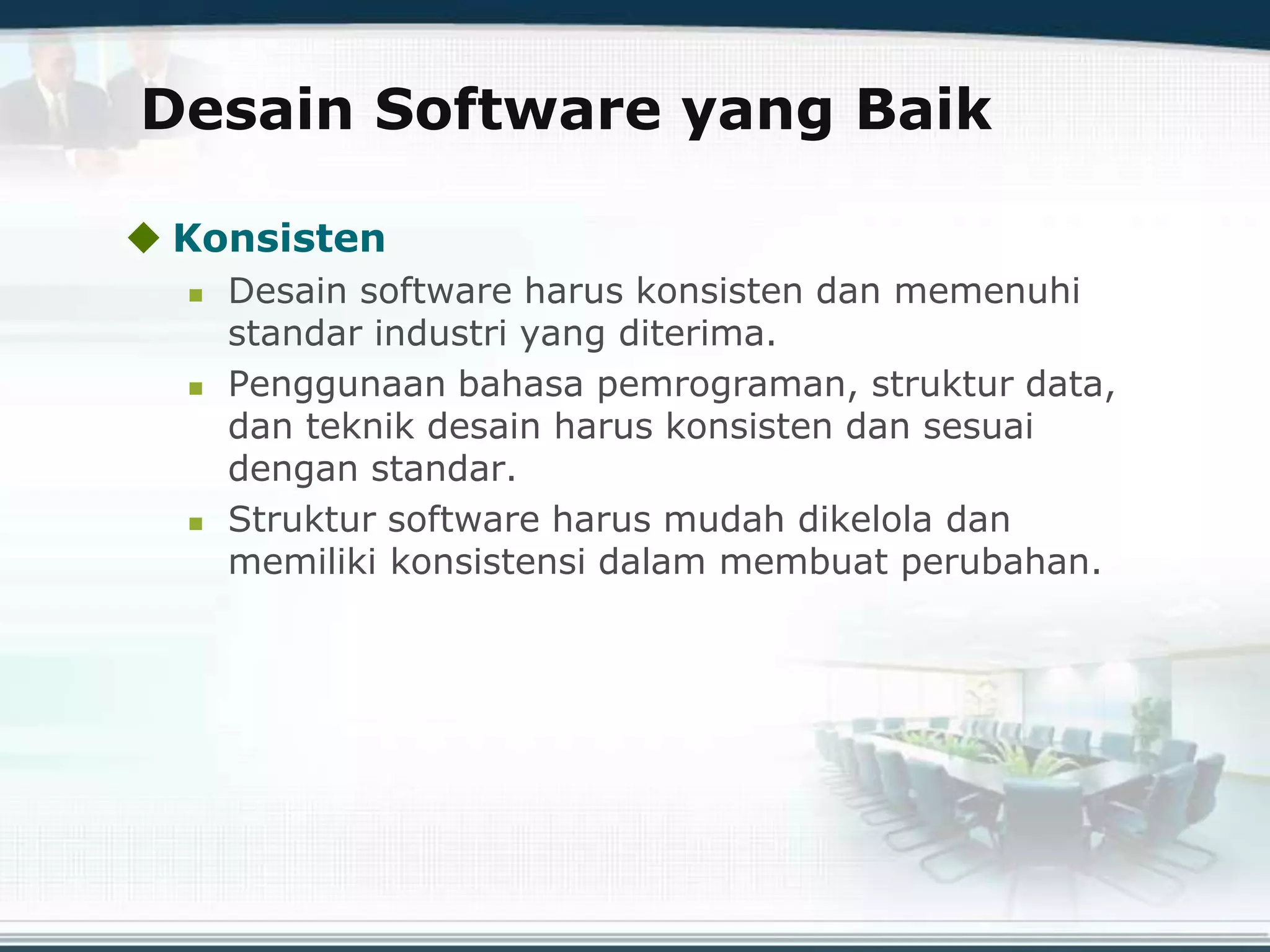 Desain Software yang Baik
 Konsisten
 Desain software harus konsisten dan memenuhi
standar industri yang diterima.
 Penggunaan bahasa pemrograman, struktur data,
dan teknik desain harus konsisten dan sesuai
dengan standar.
 Struktur software harus mudah dikelola dan
memiliki konsistensi dalam membuat perubahan.
 