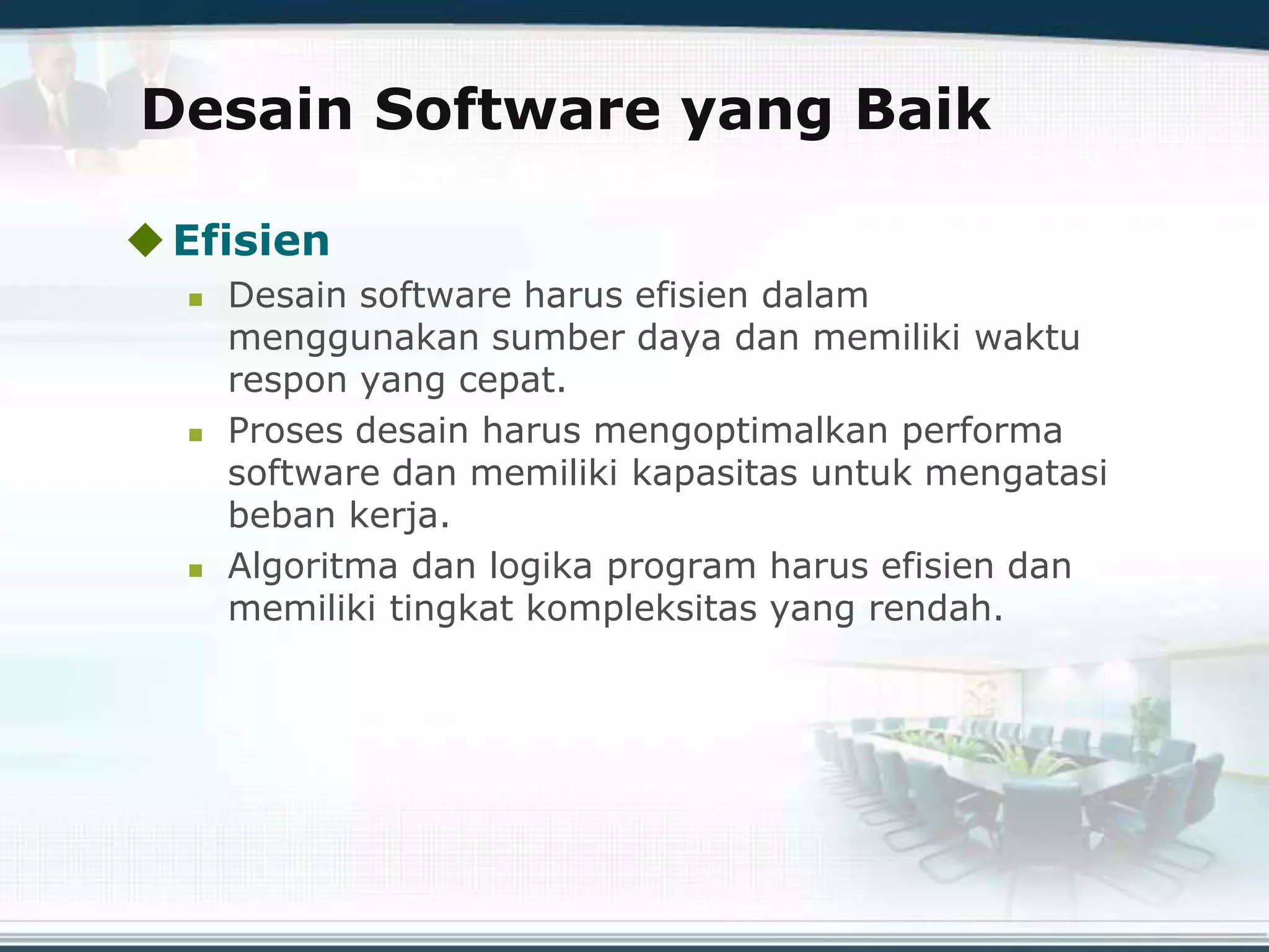 Desain Software yang Baik
Efisien
 Desain software harus efisien dalam
menggunakan sumber daya dan memiliki waktu
respon yang cepat.
 Proses desain harus mengoptimalkan performa
software dan memiliki kapasitas untuk mengatasi
beban kerja.
 Algoritma dan logika program harus efisien dan
memiliki tingkat kompleksitas yang rendah.
 