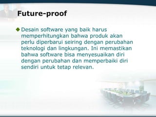 Future-proof
Desain software yang baik harus
memperhitungkan bahwa produk akan
perlu diperbarui seiring dengan perubahan
teknologi dan lingkungan. Ini memastikan
bahwa software bisa menyesuaikan diri
dengan perubahan dan memperbaiki diri
sendiri untuk tetap relevan.
 