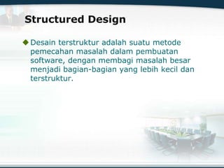 Structured Design
Desain terstruktur adalah suatu metode
pemecahan masalah dalam pembuatan
software, dengan membagi masalah besar
menjadi bagian-bagian yang lebih kecil dan
terstruktur.
 