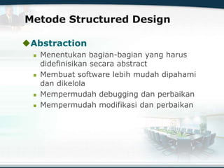 Metode Structured Design
Abstraction
 Menentukan bagian-bagian yang harus
didefinisikan secara abstract
 Membuat software lebih mudah dipahami
dan dikelola
 Mempermudah debugging dan perbaikan
 Mempermudah modifikasi dan perbaikan
 