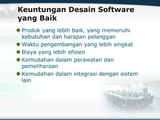 Keuntungan Desain Software
yang Baik
Produk yang lebih baik, yang memenuhi
kebutuhan dan harapan pelanggan
Waktu pengembangan yang lebih singkat
Biaya yang lebih efisien
Kemudahan dalam perawatan dan
pemeliharaan
Kemudahan dalam integrasi dengan sistem
lain
 