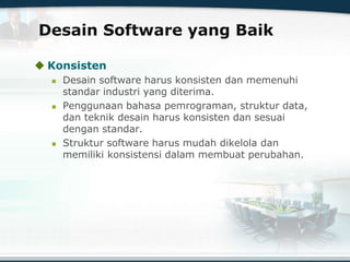 Desain Software yang Baik
 Konsisten
 Desain software harus konsisten dan memenuhi
standar industri yang diterima.
 Penggunaan bahasa pemrograman, struktur data,
dan teknik desain harus konsisten dan sesuai
dengan standar.
 Struktur software harus mudah dikelola dan
memiliki konsistensi dalam membuat perubahan.
 