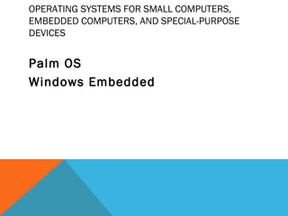 OPERATING SYSTEMS FOR SMALL COMPUTERS,
EMBEDDED COMPUTERS, AND SPECIAL-PURPOSE
DEVICES
Palm OS
Windows Embedded
 