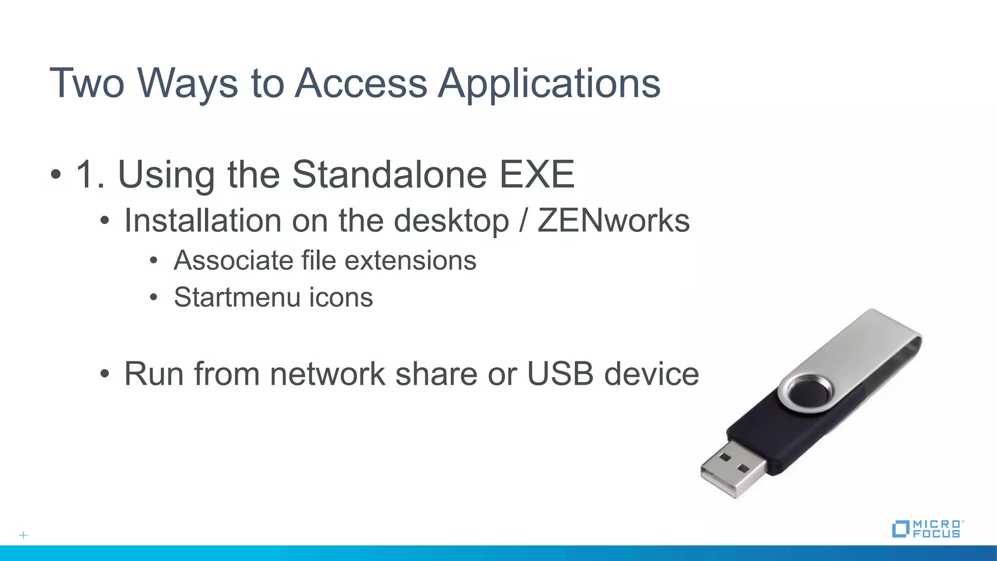 Two Ways to Access Applications
• 1. Using the Standalone EXE
• Installation on the desktop / ZENworks
• Associate file extensions
• Startmenu icons
• Run from network share or USB device
 