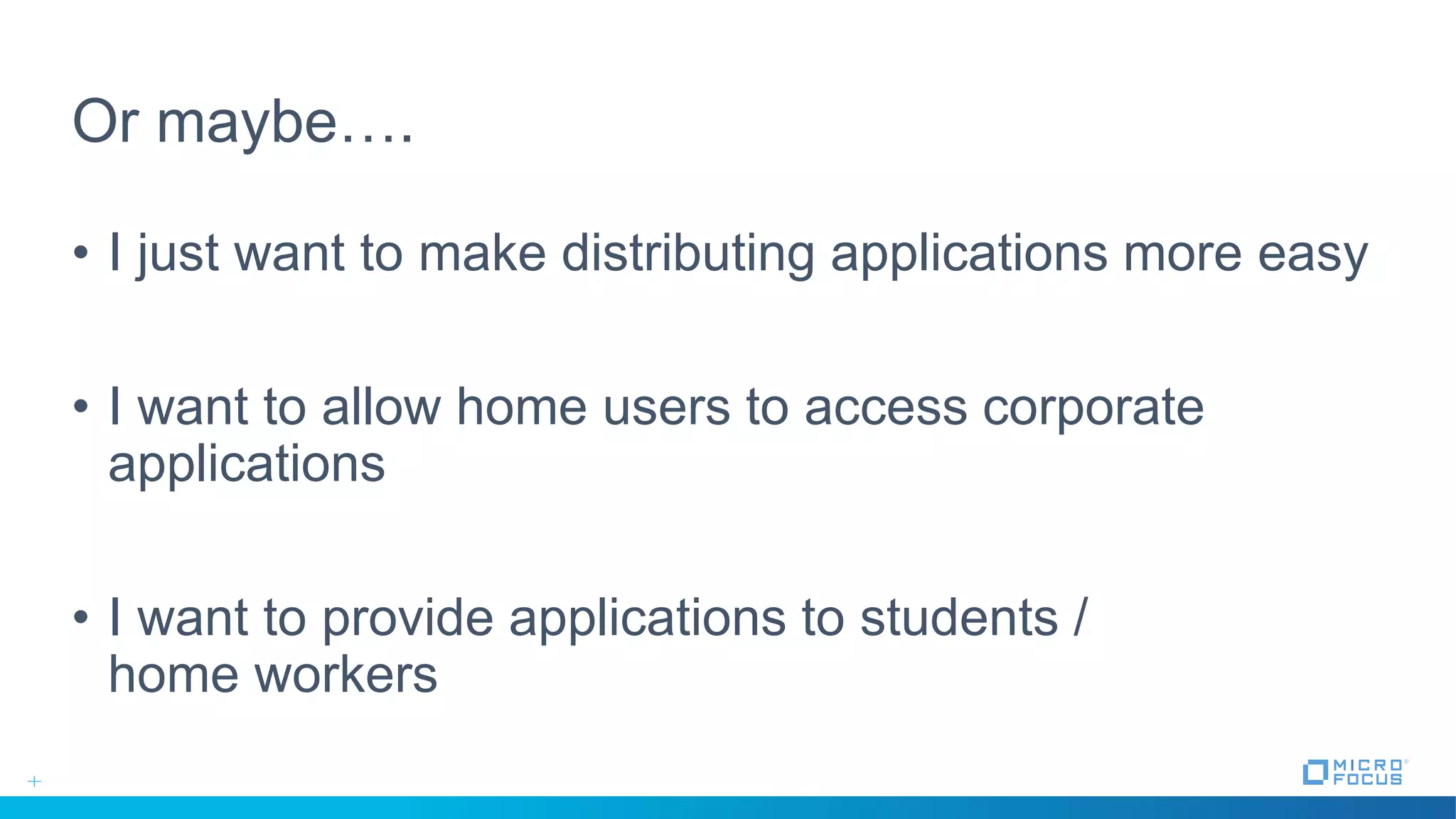 Or maybe….
• I just want to make distributing applications more easy
• I want to allow home users to access corporate
applications
• I want to provide applications to students /
home workers
 