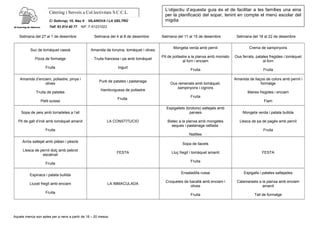 Càtering i Serveis a Col.lectivitats S.C.C.L.
C/ Solicrup, 10, Nau 9 VILANOVA I LA GELTRÚ
Telf. 93 814 40 77 NIF: F-61231023
Setmana del 27 al 1 de desembre Setmana del 4 al 8 de desembre Setmana del 11 al 15 de desembre Setmana del 18 al 22 de desembre
Suc de tomàquet casoà
Pizza de formatge
Fruita
Amanida de tonyina, tomàquet i olives
Truita francesa i pa amb tomàquet
Iogurt
Mongeta verda amb pernil
Pit de pollastre a la planxa amb moniato
al forn i enciam
Fruita
Crema de xampinyons
Ous ferrats, patates fregides i tomàquet
al forn
Fruita
Amanida d’enciam, pollastre, pinya i
olives
Truita de patates
Petit suisse
Puré de patates i pastanaga
Hamburguesa de pollastre
Fruita
Ous remenats amb tomàquet,
xampinyons i cigrons
Fruita
Amanida de llaços de colors amb pernil i
formatge
Maires fregides i enciam
Flam
Sopa de peix amb torradetes a l’all
Pit de gall d’indi amb tomàquet amanit
Fruita
LA CONSTITUCIO
Espigallets (brotons) saltejats amb
panses
Bistec a la planxa amb mongetes
seques i pastanaga ratllada
Natilles
Mongeta verda i patata bullida
Llesca de pa de pagès amb pernil
Fruita
Arròs saltejat amb plàtan i pèsols
Llesca de pernil dolç amb pebrot
escalivat
Fruita
FESTA
Sopa de llacets
Lluç fregit i tomàquet amanit
Fruita
FESTA
Espinacs i patata bullida
Llucet fregit amb enciam
Fruita
LA IMMACULADA
Ensaladilla russa
Croquetes de bacallà amb enciam i
olives
Fruita
Espigalls i patates saltejades
Calamarsets a la planxa amb enciam
amanit
Tall de formatge
Aquets menús son aptes per a nens a partir de 18 – 20 mesos.
L’objectiu d’aquesta guia és el de facilitar a les famílies una eina
per la planificació del sopar, tenint en compte el menú escolar del
migdia
 
