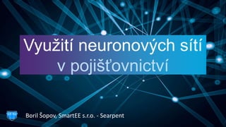 Využití neuronových sítí
v pojišťovnictví
Boril Šopov, SmartEE s.r.o. - Searpent
 