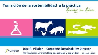 Jose R. Villalon – Corporate Sustainability Director
Alimentacion Animal: Responsabilidad y seguridad 15 Octubre 2015
Transición de la sostenibilidad a la práctica
 