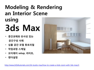 Modeling & Rendering
an Interior Scene
using
3ds Max
http://www.2d3dtutorials.com/3d-studio-max/how-to-create-a-kids-room-with-3ds-max/1
• 중간과제와 유사성 있는
공간구성 사례
• 심플 공간 모델 튜토리얼
• 작업과정 스케일
• 브이레이 setup, 라이트,
• 렌더설정
 