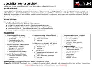 Specialist Internal Auditor I
Adding value through all round auditing. (It’s time to up the game and gain some respect!!!)
Empowering corporate governance audit, compliance and control professionals
Course Description:
Internal Auditors are now required to review the entire spectrum of business activities in the organisation. This implies the acquisition of a new set of skills that
will enable internal auditors look at both support and operational activities and not only focus on the finance activity. This intensive hands-on 3-day program
will provide participants with the skills to evaluate all areas of business performance. Participants will be able to add value immediately with the first audit they
perform after this program.
Course Objectives:
After going through this program, you will be able to:
 Appreciate the changing role of internal auditing in business;
 Review the organization and management of departments and key processes;
 Audit the procurement, human resource and marketing/sales management systems;
 Appreciate the impact of IT on business and the auditor’s role in fraud prevention; and
 Provide management with information that impact on the above issues.
Course Profile:
9
1. Current trends in Internal Auditing
 Pillars of effective Corporate Governance
 The New IPPF
 The value proposition of IA
 Challenges of the Profession
2. Review of Organization and Management
 The departmental mandate
 Staffing and job descriptions
 Processes and procedures
 Assessing performance using KPIs
3. Auditing the Procurement function
 Overview of procurement systems
 Procurement risks
 Reporting
4. Auditing the Human Resources function
 Overview of HR systems
 Human Resource risks
 Reporting
5. Auditing the Marketing and Sales function
 Overview of marketing and sales
 Marketing risks
 Reporting
6. Auditing Projects
 Overview of Project Management cycle
 Project risks
 Top 10 Reasons why projects fail
 Reporting
7. Understanding Information Technology
 Overview of the IT function
 Understanding IT Risks
 Types of IT/IS audits
 ITGC review (COBIT Approach)
 Reporting
8. Fraud Auditing Basics
 Occupational fraud facts/myths
 The Profile of a Fraudster
 The Fraud Audit defined
 The Fraud Triangle
 Fraud Schemes
 Fraud Scenarios
 Fraud Risk Structure
Target Audience: Practicing Internal Auditors. Venue: Sunlodge Hotel, Tesano
Program Fee: GHC 1200 (VAT exclusive), covers 2 snacks, lunch, course handouts and sample audit tools and templates; plus certificate of completion.
 
