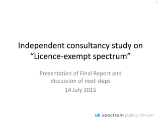 Independent consultancy study on
“Licence-exempt spectrum”
Presentation of Final Report and
discussion of next steps
14 July 2015
1
 