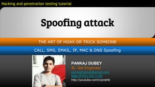 02
Spoofing attack
THE ART OF HOAX OR TRICK SOMEONE
CALL, SMS, EMAIL, IP, MAC & DNS Spoofing
Hacking and penetration testing tutorial
PANKAJ DUBEY
Sr. QA Engineer
pankajdubeyk@gmail.com
http://PRELRIK.COM
http://youtube.com/c/prelrik
 