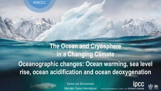 The Ocean and Cryosphere
in a Changing Climate
Oceanographic changes: Ocean warming, sea level
rise, ocean acidification and ocean deoxygenation
#SROCC
Karina von Schuckmann
Mercator Ocean International
 
