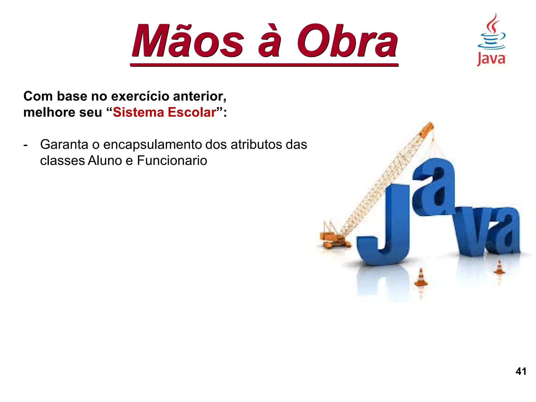 Mãos à Obra
41
Com base no exercício anterior,
melhore seu “Sistema Escolar”:
- Garanta o encapsulamento dos atributos das
classes Aluno e Funcionario
 