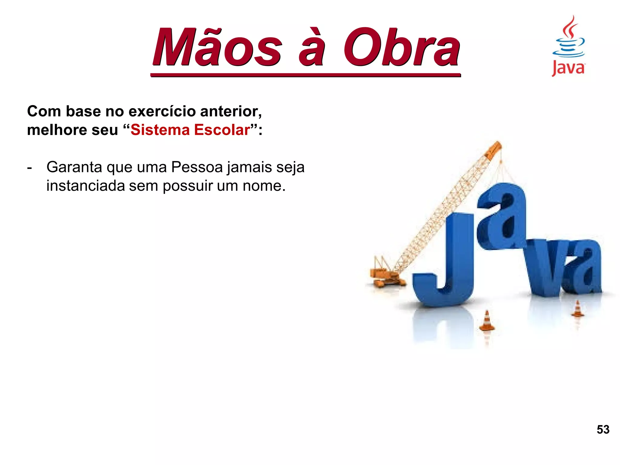Mãos à Obra
53
Com base no exercício anterior,
melhore seu “Sistema Escolar”:
- Garanta que uma Pessoa jamais seja
instanciada sem possuir um nome.
 