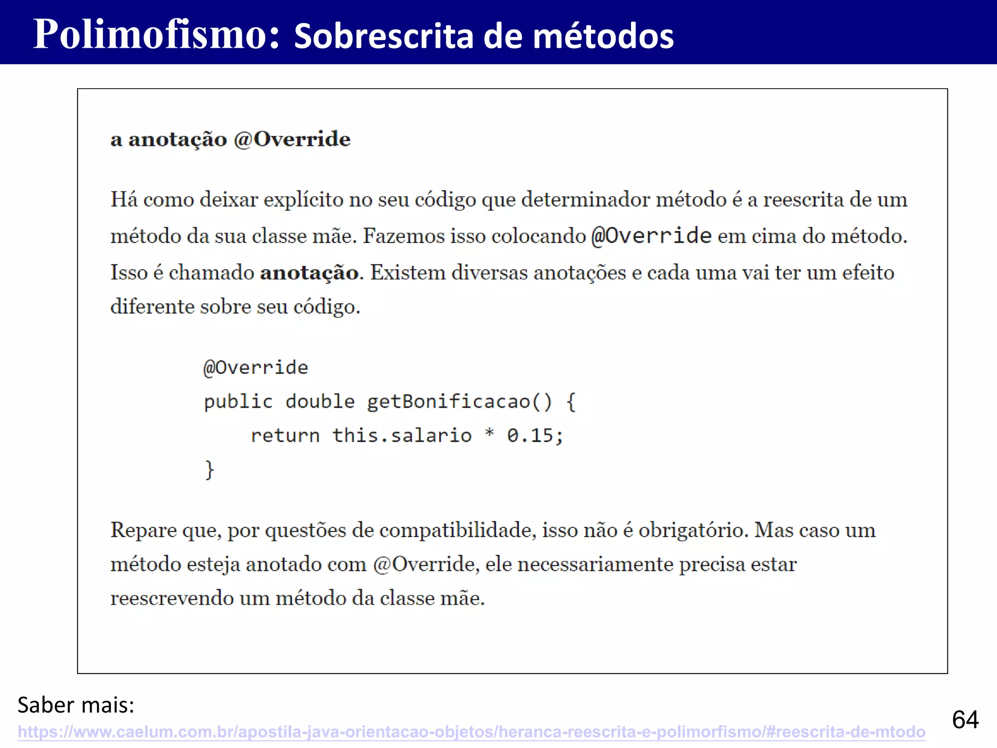 64
Polimofismo: Sobrescrita de métodos
https://www.caelum.com.br/apostila-java-orientacao-objetos/heranca-reescrita-e-polimorfismo/#reescrita-de-mtodo
Saber mais:
 