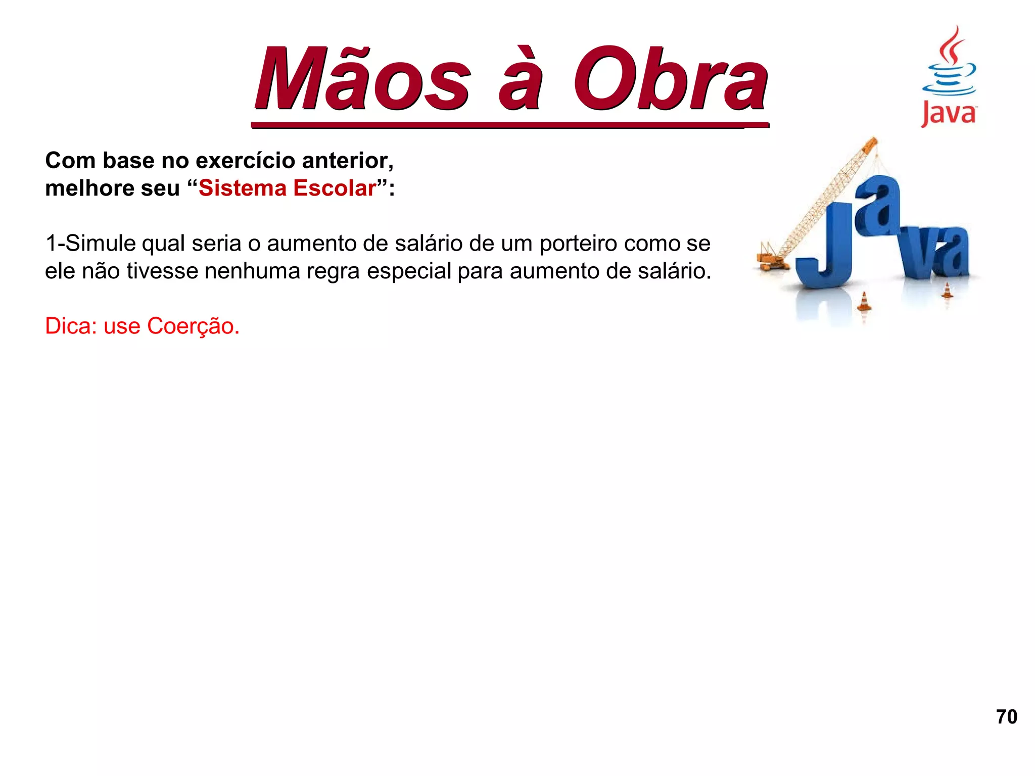 Mãos à Obra
70
Com base no exercício anterior,
melhore seu “Sistema Escolar”:
1-Simule qual seria o aumento de salário de um porteiro como se
ele não tivesse nenhuma regra especial para aumento de salário.
Dica: use Coerção.
 