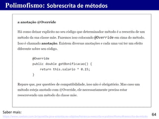 64
Polimofismo: Sobrescrita de métodos
https://www.caelum.com.br/apostila-java-orientacao-objetos/heranca-reescrita-e-polimorfismo/#reescrita-de-mtodo
Saber mais:
 