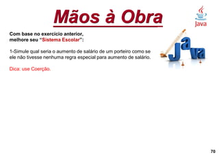 Mãos à Obra
70
Com base no exercício anterior,
melhore seu “Sistema Escolar”:
1-Simule qual seria o aumento de salário de um porteiro como se
ele não tivesse nenhuma regra especial para aumento de salário.
Dica: use Coerção.
 
