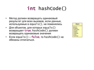 int  hashCode() Метод должен возвращать одинаковый результат для всех вызовов, если данные, используемые в  equals () ,  не поменялись Для объектов, для которых  equals()   возвращает  true ,   hashCode()   должен возвращать одинаковые значения Если  equals( )  –  false ,  то  hashCode()   не обязаны отличаться. 