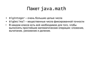 Пакет  java.math BigInteger  –  очень большие целые числа BigDecimal   – вещественные числа фиксированной точности В каждом классе есть всё необходимое для того, чтобы выполнять простейшие математические операции: сложение, вычитание, умножение и деление. 