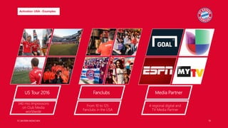 FC BAYERN MÜNCHEN 19
Activation USA - Examples
US Tour 2016 Fanclubs Media Partner
340 mio Impressions
on Club Media
worldwide
From 10 to 125
Fanclubs in the USA
4 regional digital and
TV Media Partner
 