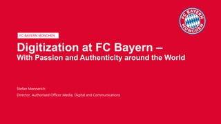 FC BAYERN MÜNCHEN
Digitization at FC Bayern –
With Passion and Authenticity around the World
Stefan Mennerich
Director, Authorised Officer Media, Digital and Communications
 
