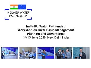 India-EU Water Partnership
Workshop on River Basin Management
Planning and Governance
14-15 June 2016, New Delhi India
 